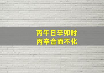 丙午日辛卯时 丙辛合而不化